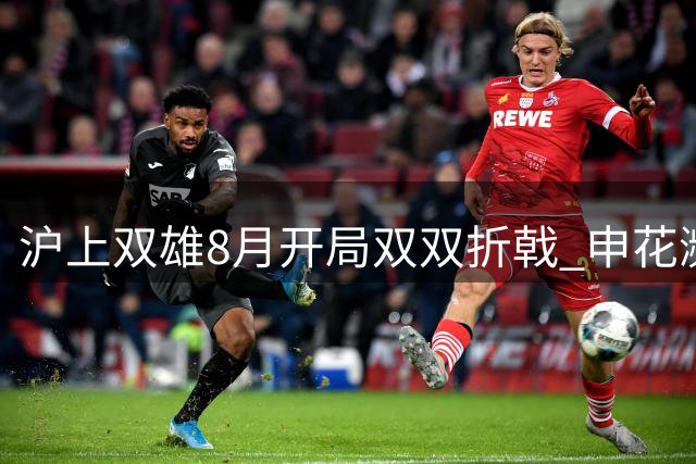 沪上双雄8月开局双双折戟 申花濒临降级区海港点球梦魇